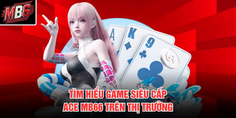 Tìm hiểu game siêu cấp ace mb66 trên thị trường